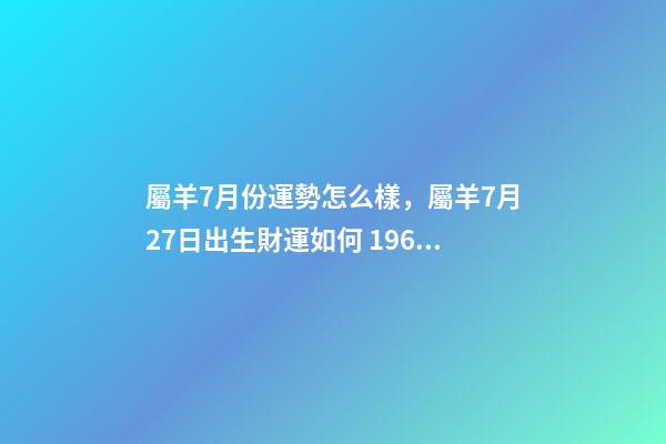 屬羊7月份運勢怎么樣，屬羊7月27日出生財運如何 1967年屬羊人7月份運勢-第1張-觀點-玄機派